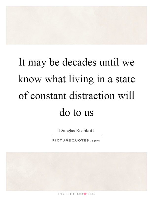It may be decades until we know what living in a state of constant distraction will do to us Picture Quote #1