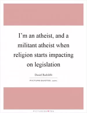 I’m an atheist, and a militant atheist when religion starts impacting on legislation Picture Quote #1