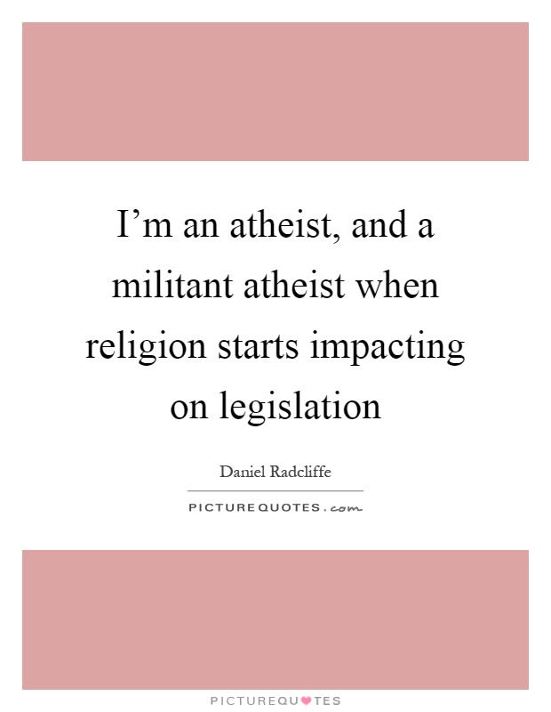 I'm an atheist, and a militant atheist when religion starts impacting on legislation Picture Quote #1