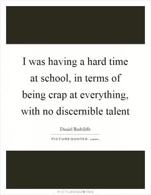 I was having a hard time at school, in terms of being crap at everything, with no discernible talent Picture Quote #1