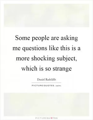 Some people are asking me questions like this is a more shocking subject, which is so strange Picture Quote #1