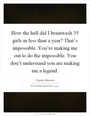 How the hell did I brainwash 35 girls in less than a year? That’s impossible. You’re making me out to do the impossible. You don’t understand you are making me a legend Picture Quote #1