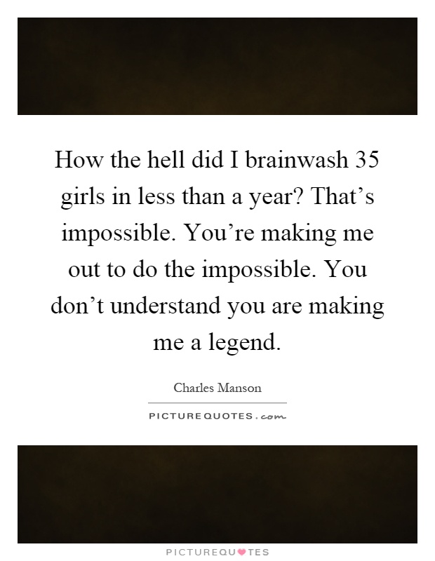 How the hell did I brainwash 35 girls in less than a year? That's impossible. You're making me out to do the impossible. You don't understand you are making me a legend Picture Quote #1