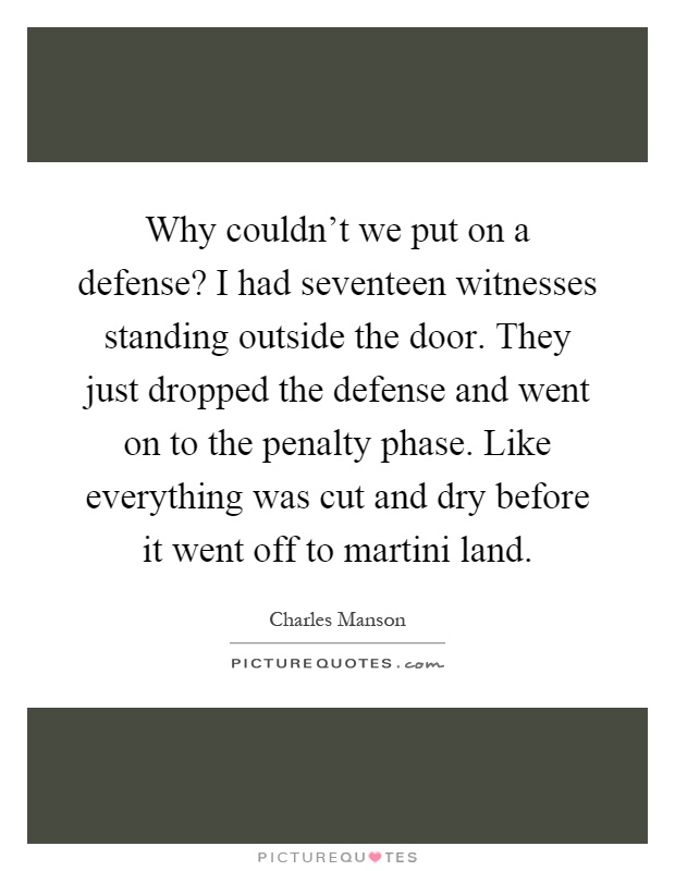 Why couldn't we put on a defense? I had seventeen witnesses standing outside the door. They just dropped the defense and went on to the penalty phase. Like everything was cut and dry before it went off to martini land Picture Quote #1