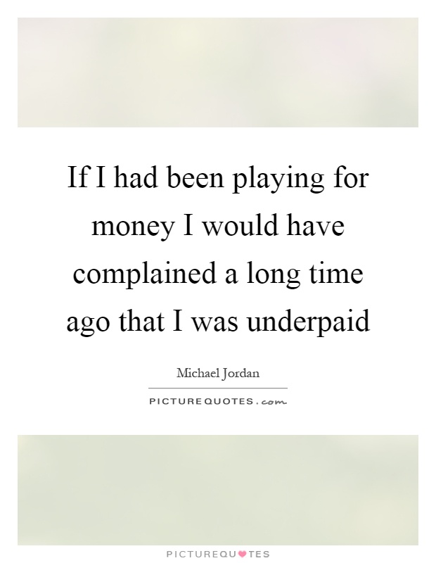 If I had been playing for money I would have complained a long time ago that I was underpaid Picture Quote #1