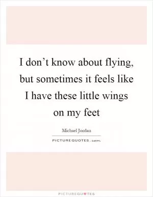 I don’t know about flying, but sometimes it feels like I have these little wings on my feet Picture Quote #1