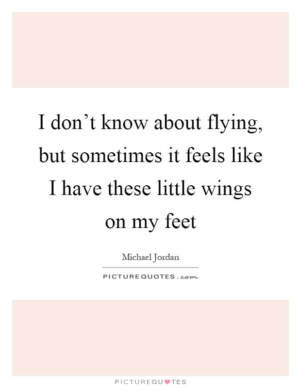 I don't know about flying, but sometimes it feels like I have these little wings on my feet Picture Quote #1