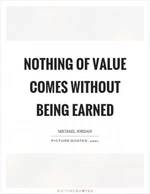 Nothing of value comes without being earned Picture Quote #1