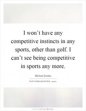 I won’t have any competitive instincts in any sports, other than golf. I can’t see being competitive in sports any more Picture Quote #1