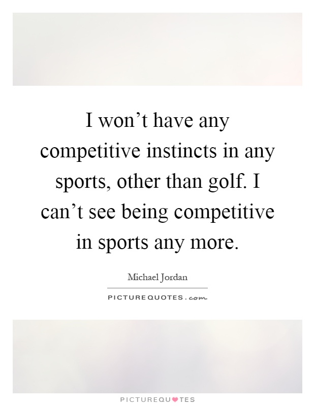 I won't have any competitive instincts in any sports, other than golf. I can't see being competitive in sports any more Picture Quote #1
