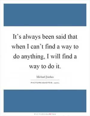 It’s always been said that when I can’t find a way to do anything, I will find a way to do it Picture Quote #1