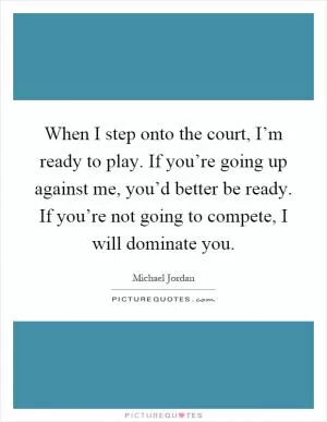 When I step onto the court, I’m ready to play. If you’re going up against me, you’d better be ready. If you’re not going to compete, I will dominate you Picture Quote #1