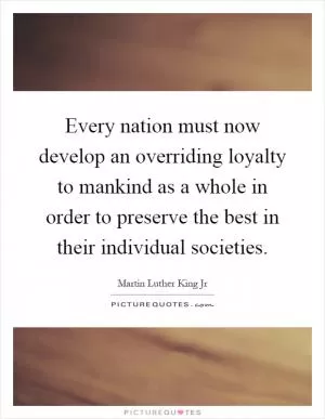 Every nation must now develop an overriding loyalty to mankind as a whole in order to preserve the best in their individual societies Picture Quote #1