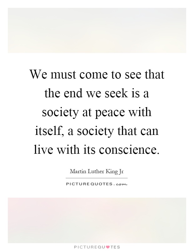 We must come to see that the end we seek is a society at peace with itself, a society that can live with its conscience Picture Quote #1