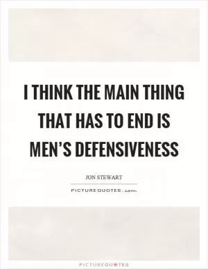 I think the main thing that has to end is men’s defensiveness Picture Quote #1