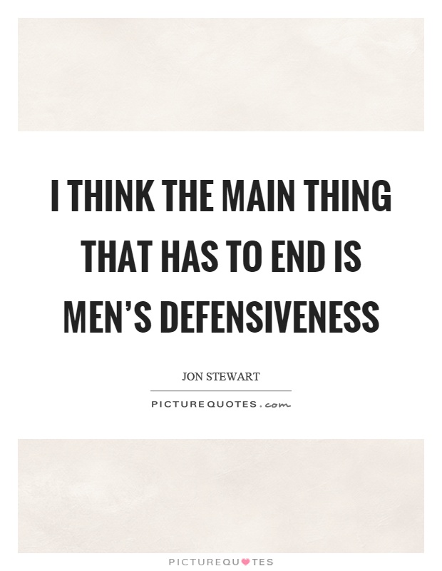 I think the main thing that has to end is men's defensiveness Picture Quote #1