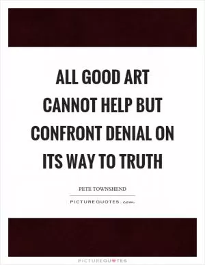 All good art cannot help but confront denial on its way to truth Picture Quote #1