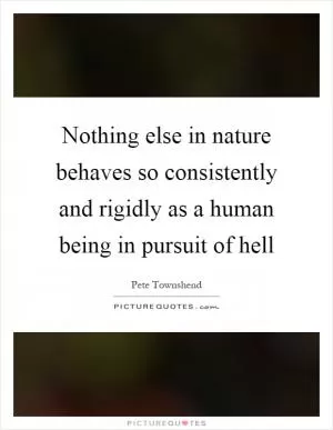 Nothing else in nature behaves so consistently and rigidly as a human being in pursuit of hell Picture Quote #1