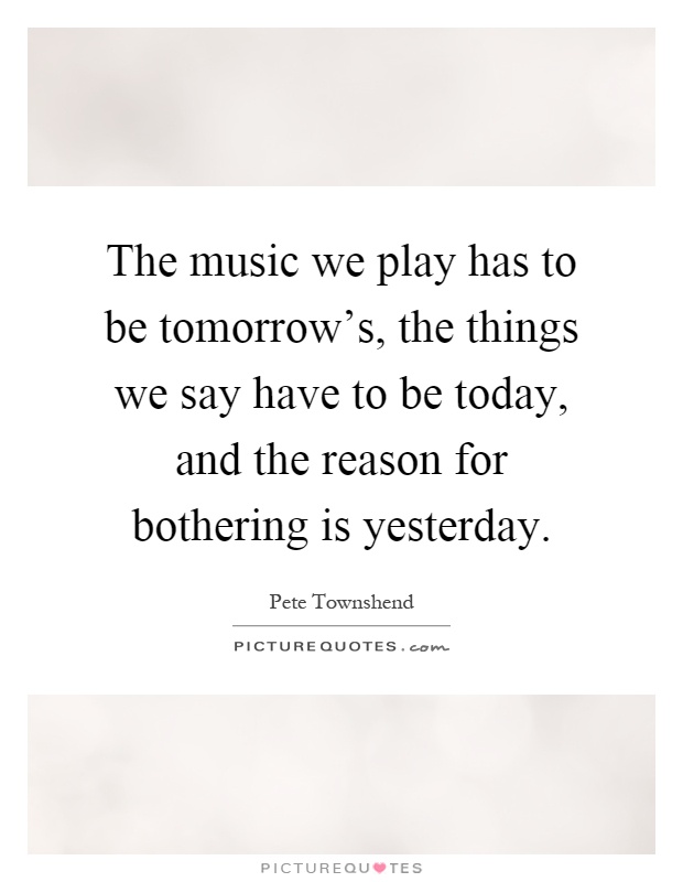 The music we play has to be tomorrow's, the things we say have to be today, and the reason for bothering is yesterday Picture Quote #1