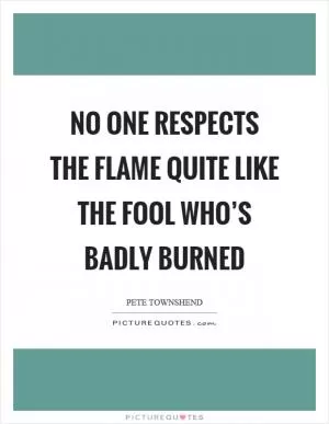 No one respects the flame quite like the fool who’s badly burned Picture Quote #1