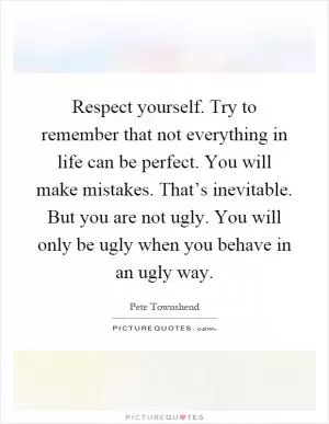 Respect yourself. Try to remember that not everything in life can be perfect. You will make mistakes. That’s inevitable. But you are not ugly. You will only be ugly when you behave in an ugly way Picture Quote #1