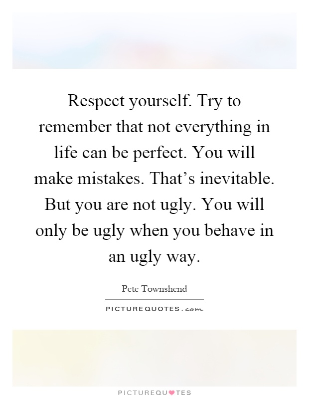Respect yourself. Try to remember that not everything in life can be perfect. You will make mistakes. That's inevitable. But you are not ugly. You will only be ugly when you behave in an ugly way Picture Quote #1