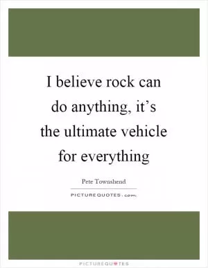 I believe rock can do anything, it’s the ultimate vehicle for everything Picture Quote #1