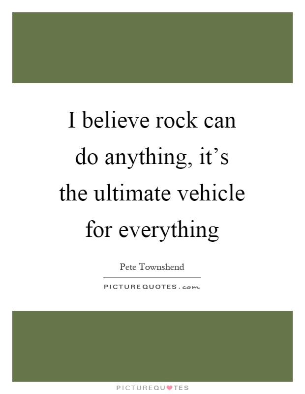I believe rock can do anything, it's the ultimate vehicle for everything Picture Quote #1