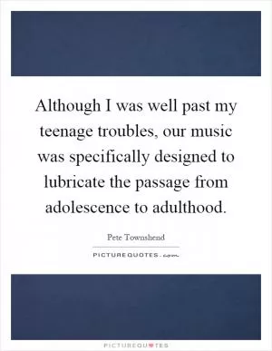Although I was well past my teenage troubles, our music was specifically designed to lubricate the passage from adolescence to adulthood Picture Quote #1
