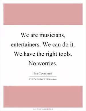 We are musicians, entertainers. We can do it. We have the right tools. No worries Picture Quote #1