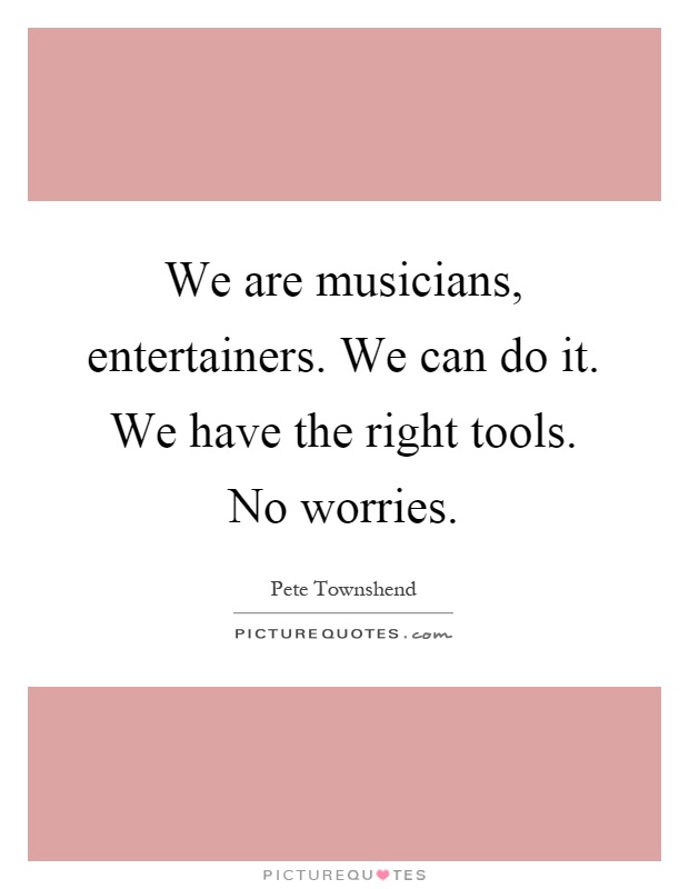 We are musicians, entertainers. We can do it. We have the right tools. No worries Picture Quote #1