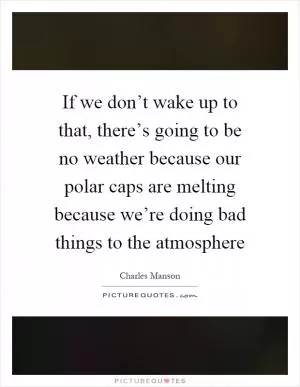 If we don’t wake up to that, there’s going to be no weather because our polar caps are melting because we’re doing bad things to the atmosphere Picture Quote #1