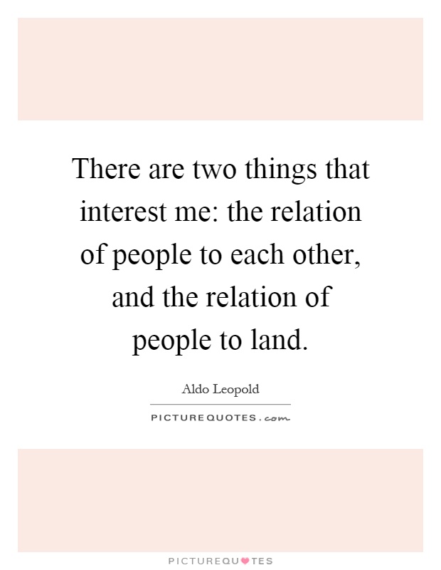 There are two things that interest me: the relation of people to each other, and the relation of people to land Picture Quote #1