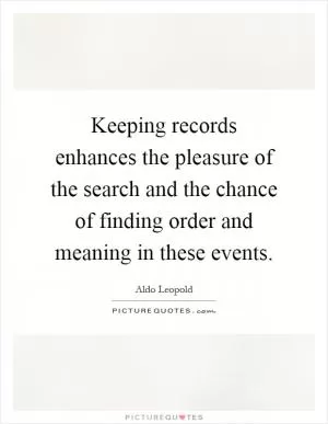 Keeping records enhances the pleasure of the search and the chance of finding order and meaning in these events Picture Quote #1