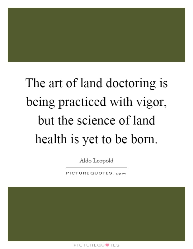The art of land doctoring is being practiced with vigor, but the science of land health is yet to be born Picture Quote #1