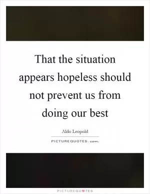 That the situation appears hopeless should not prevent us from doing our best Picture Quote #1