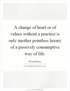 A change of heart or of values without a practice is only another pointless luxury of a passively consumptive way of life Picture Quote #1