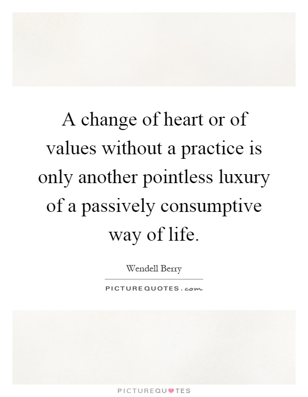 A change of heart or of values without a practice is only another pointless luxury of a passively consumptive way of life Picture Quote #1