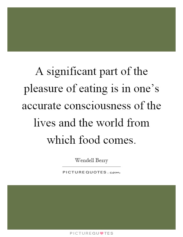 A significant part of the pleasure of eating is in one's accurate consciousness of the lives and the world from which food comes Picture Quote #1