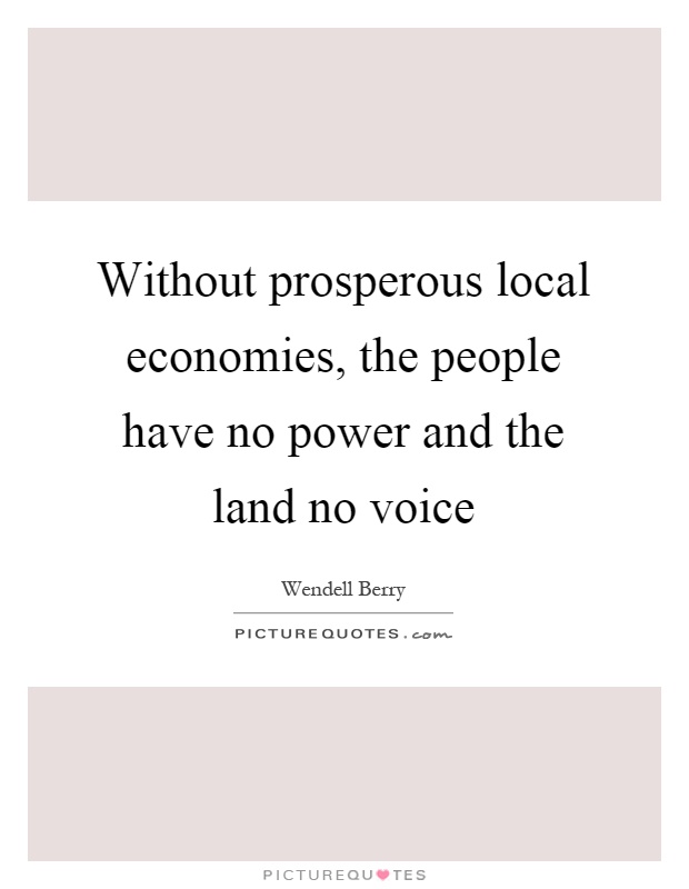 Without prosperous local economies, the people have no power and the land no voice Picture Quote #1
