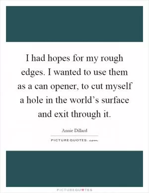 I had hopes for my rough edges. I wanted to use them as a can opener, to cut myself a hole in the world’s surface and exit through it Picture Quote #1