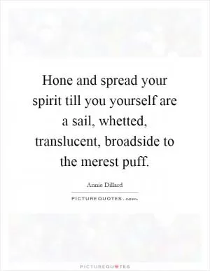 Hone and spread your spirit till you yourself are a sail, whetted, translucent, broadside to the merest puff Picture Quote #1