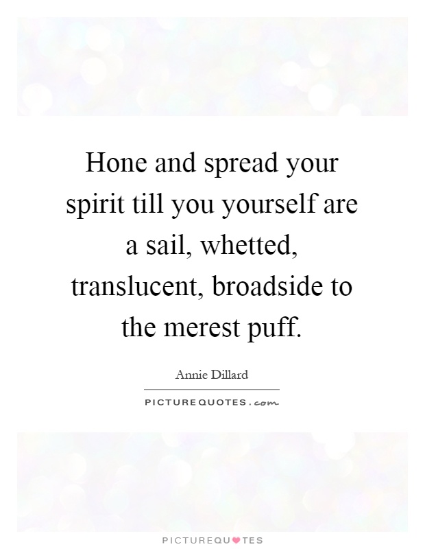 Hone and spread your spirit till you yourself are a sail, whetted, translucent, broadside to the merest puff Picture Quote #1