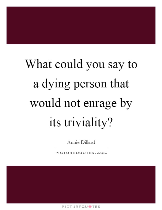 What could you say to a dying person that would not enrage by its triviality? Picture Quote #1