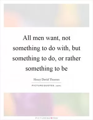 All men want, not something to do with, but something to do, or rather something to be Picture Quote #1