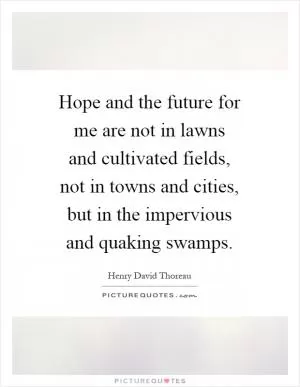 Hope and the future for me are not in lawns and cultivated fields, not in towns and cities, but in the impervious and quaking swamps Picture Quote #1