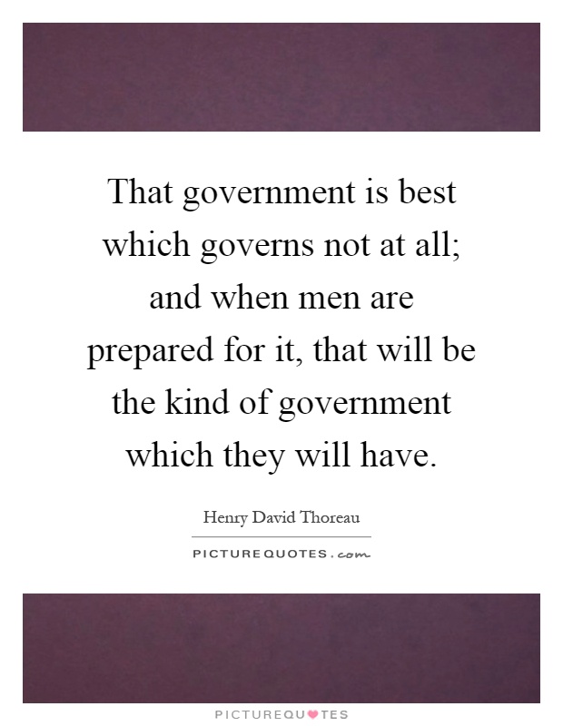 That government is best which governs not at all; and when men are prepared for it, that will be the kind of government which they will have Picture Quote #1