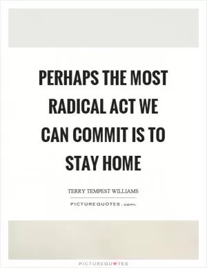 Perhaps the most radical act we can commit is to stay home Picture Quote #1