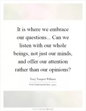 It is where we embrace our questions... Can we listen with our whole beings, not just our minds, and offer our attention rather than our opinions? Picture Quote #1
