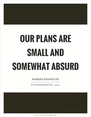 Our plans are small and somewhat absurd Picture Quote #1